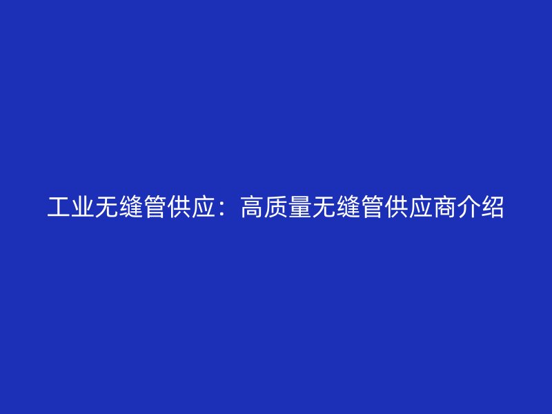 工业无缝管供应:高质量无缝管供应商介绍