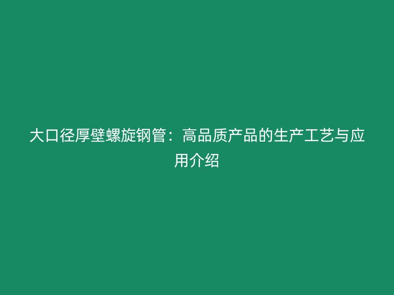 大口径厚壁螺旋钢管:高品质产品的生产工艺与应用介绍