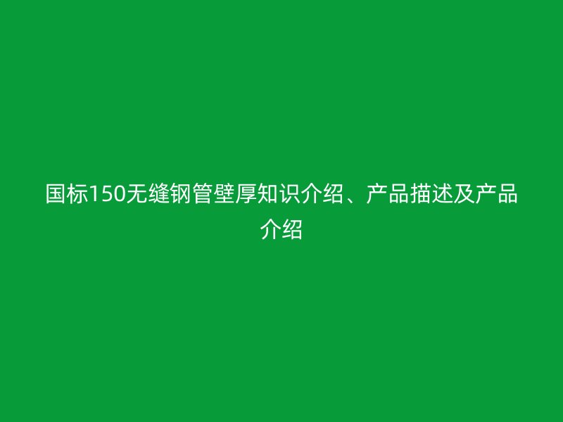 国标150无缝钢管壁厚知识介绍、产品描述及产品介绍