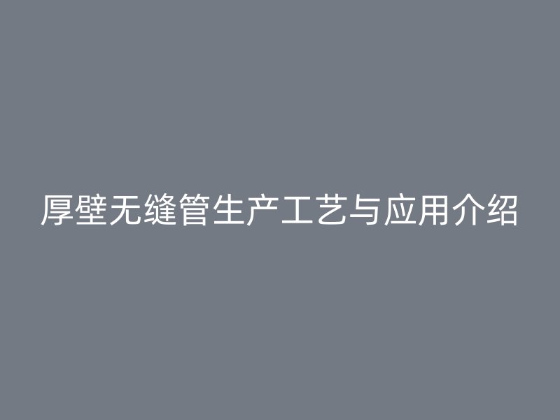 厚壁无缝管生产工艺与应用介绍