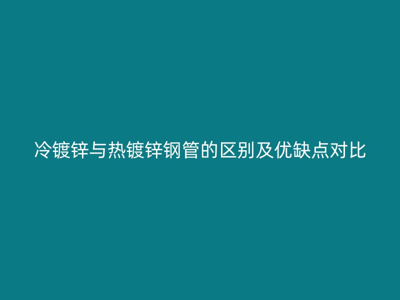 冷镀锌与热镀锌钢管的区别及优缺点对比