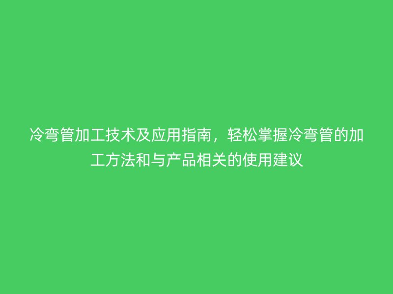 冷弯管加工技术及应用指南,轻松掌握冷弯管的加工方法和与产品相关的使用建议
