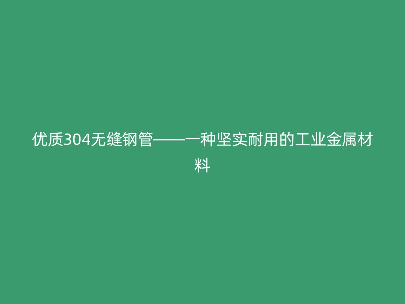 优质304无缝钢管——一种坚实耐用的工业金属材料