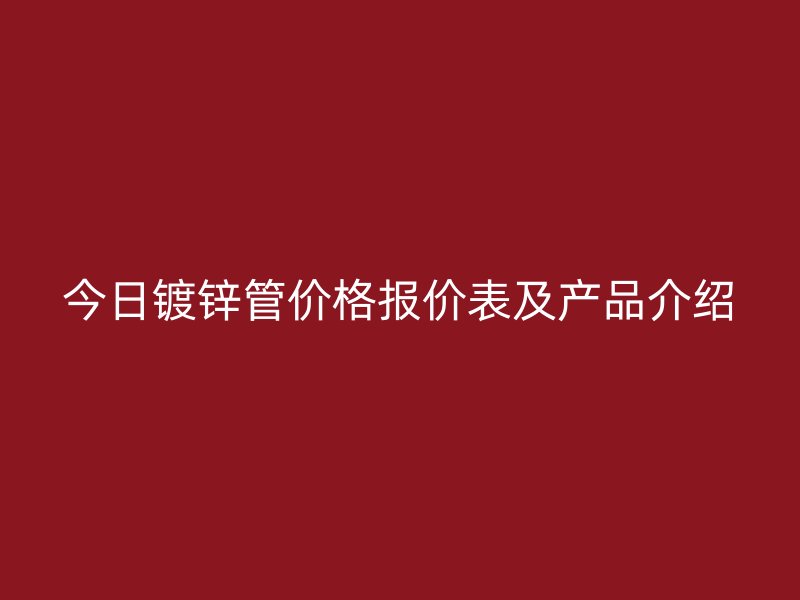 今日镀锌管价格报价表及产品介绍