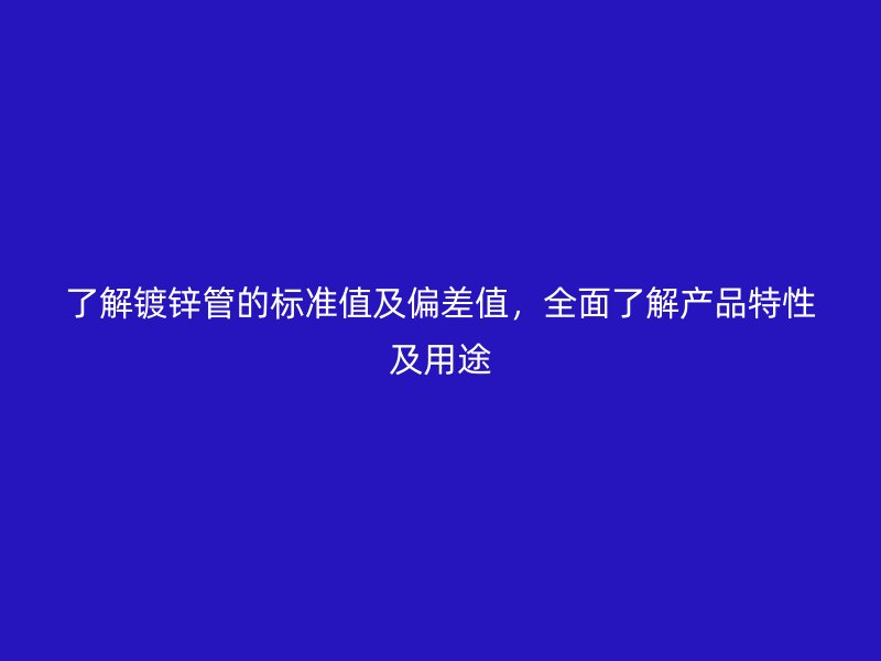 了解镀锌管的标准值及偏差值，全面了解产品特性及用途