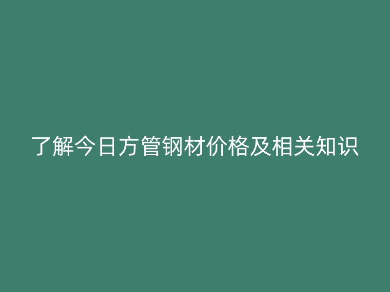 了解今日方管钢材价格及相关知识