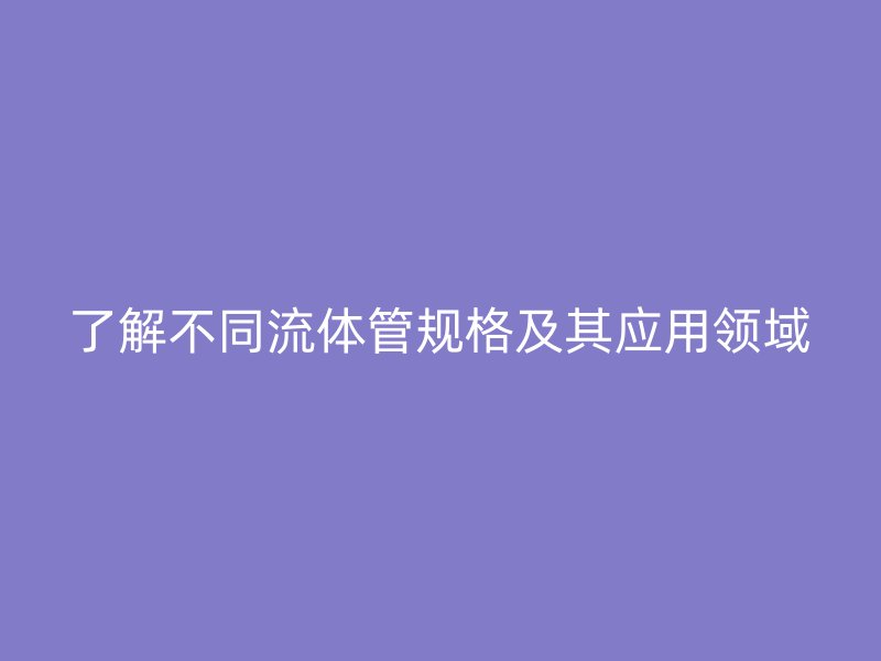 了解不同流体管规格及其应用领域