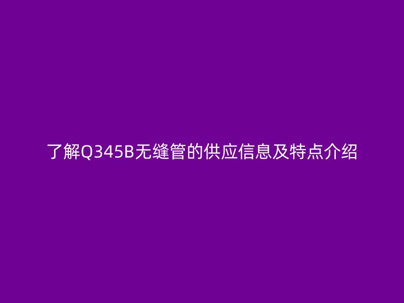 了解Q345B无缝管的供应信息及特点介绍