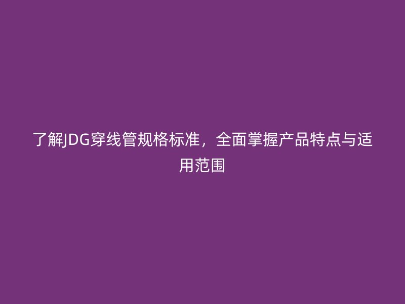 了解JDG穿线管规格标准,全面掌握产品特点与适用范围