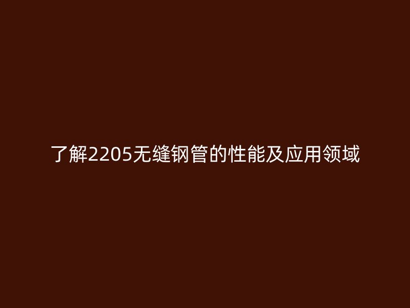了解2205无缝钢管的性能及应用领域