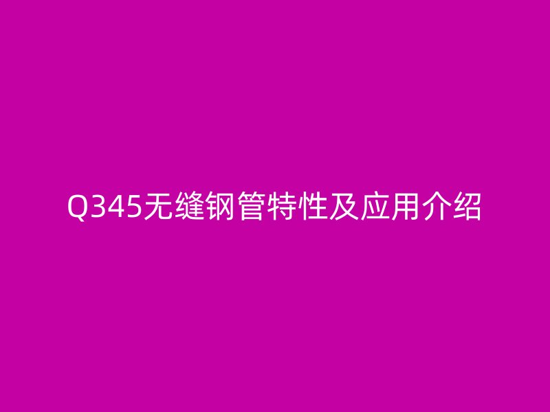 Q345无缝钢管特性及应用介绍