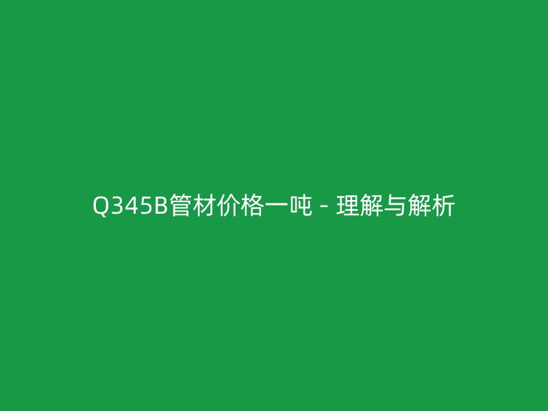 Q345B管材价格一吨 - 理解与解析