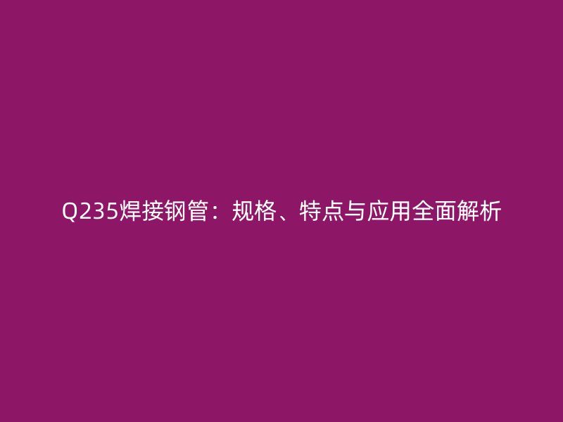 Q235焊接钢管:规格、特点与应用全面解析