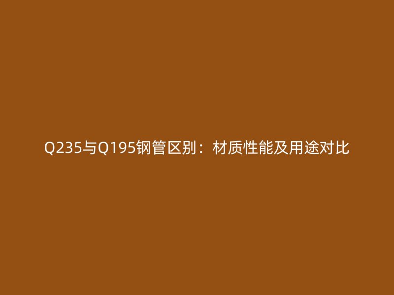 Q235与Q195钢管区别:材质性能及用途对比
