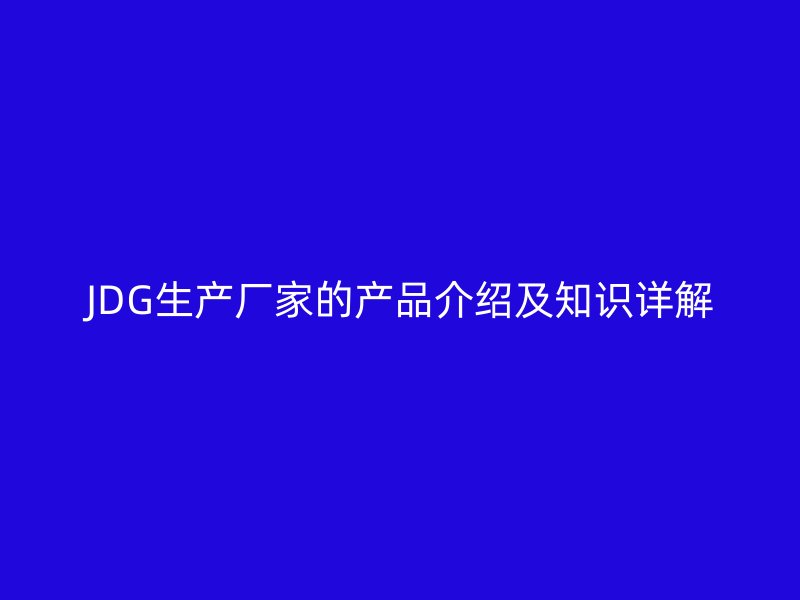 JDG生产厂家的产品介绍及知识详解