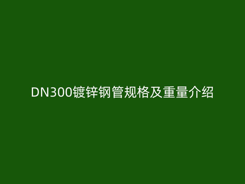 DN300镀锌钢管规格及重量介绍