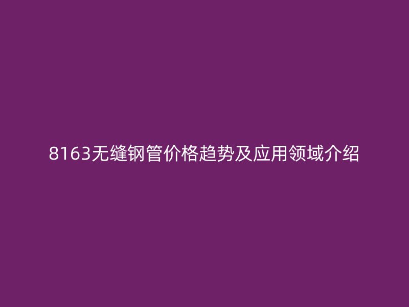 8163无缝钢管价格趋势及应用领域介绍