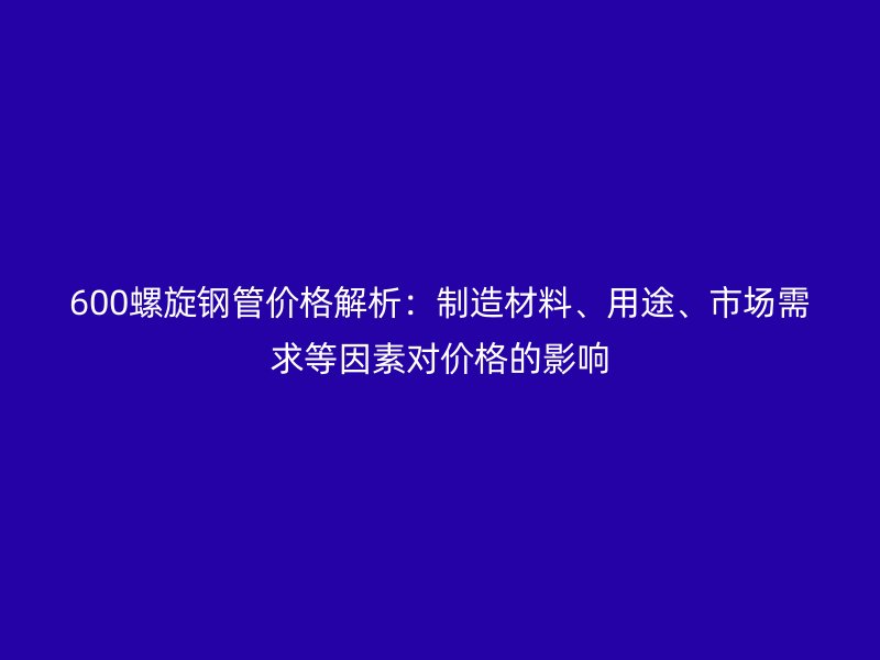 600螺旋钢管价格解析:制造材料、用途、市场需求等因素对价格的影响