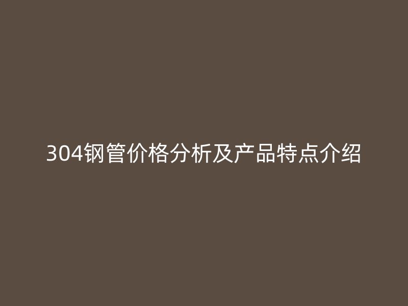304钢管价格分析及产品特点介绍