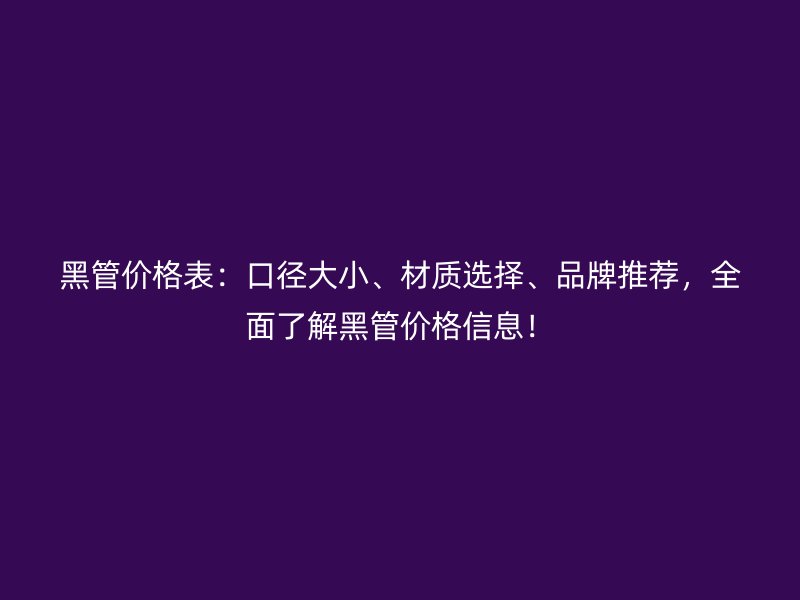黑管价格表:口径大小、材质选择、品牌推荐,全面了解黑管价格信息!