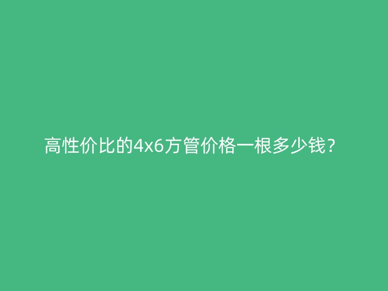 高性价比的4x6方管价格一根多少钱?