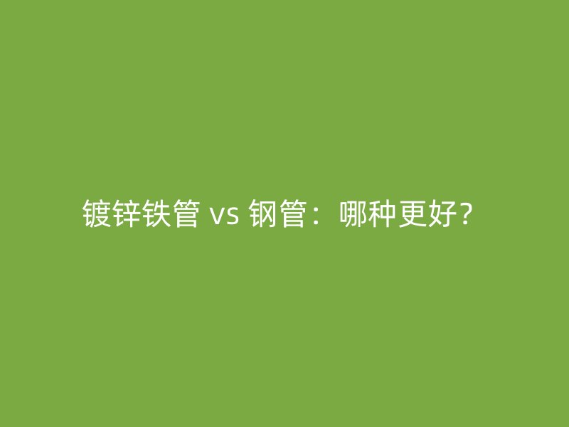 镀锌铁管 vs 钢管：哪种更好？