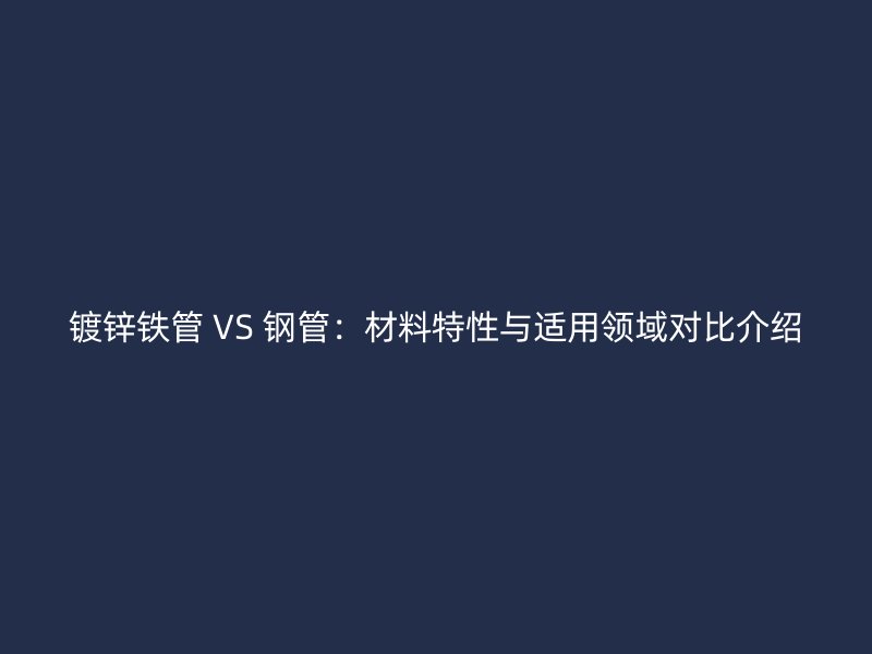 镀锌铁管 VS 钢管:材料特性与适用领域对比介绍