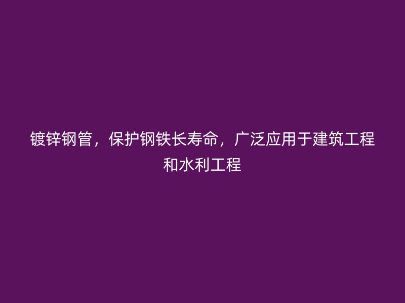 镀锌钢管,保护钢铁长寿命,广泛应用于建筑工程和水利工程