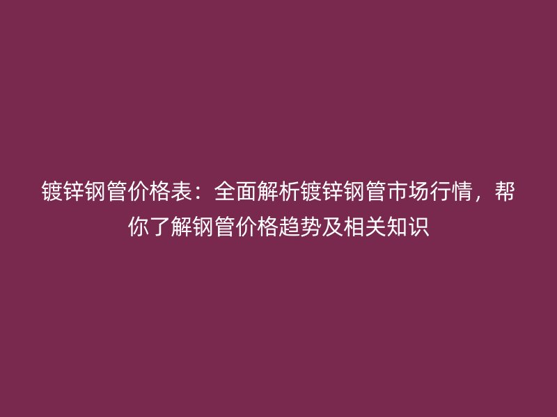 镀锌钢管价格表:全面解析镀锌钢管市场行情,帮你了解钢管价格趋势及相关知识