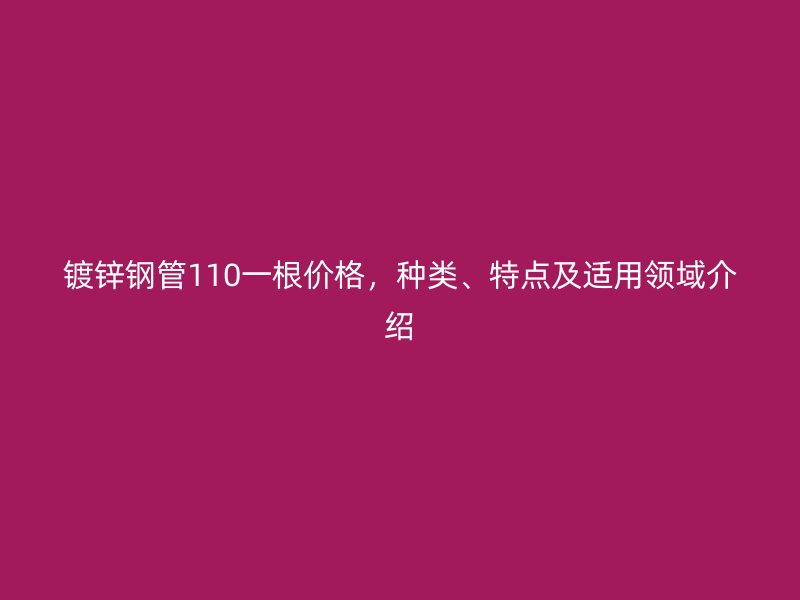 镀锌钢管110一根价格,种类、特点及适用领域介绍