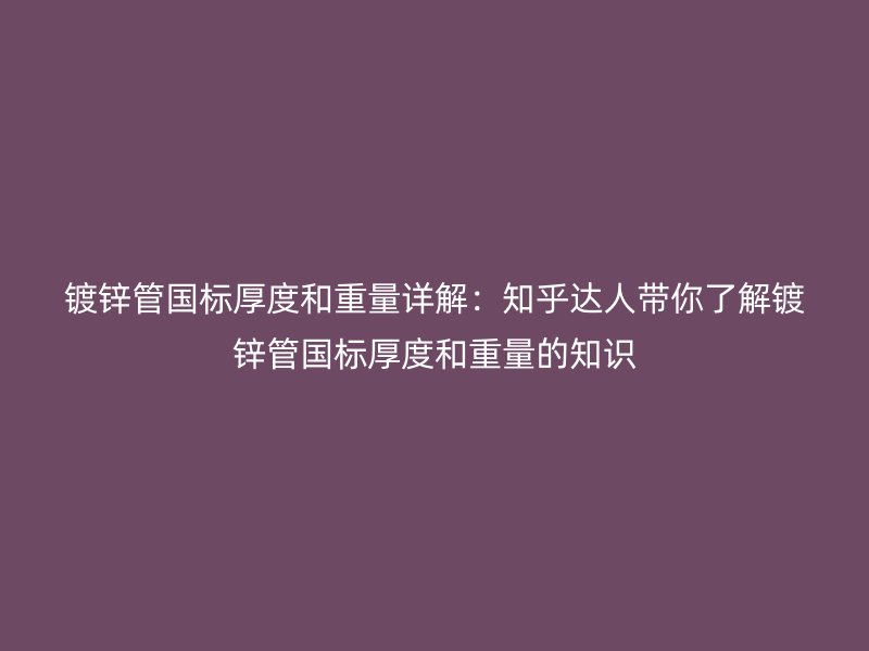 镀锌管国标厚度和重量详解:知乎达人带你了解镀锌管国标厚度和重量的知识