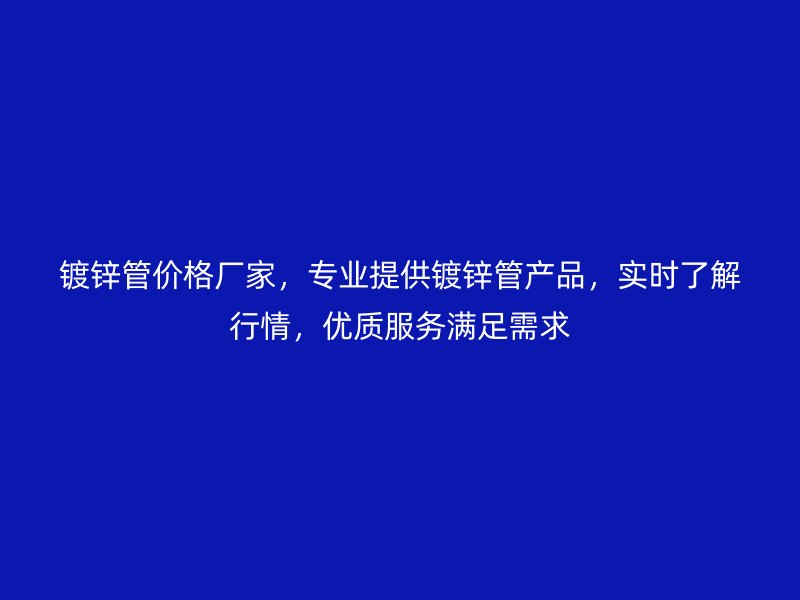 镀锌管价格厂家，专业提供镀锌管产品，实时了解行情，优质服务满足需求