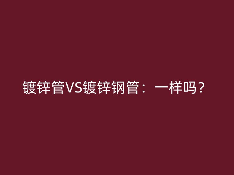 镀锌管VS镀锌钢管：一样吗？