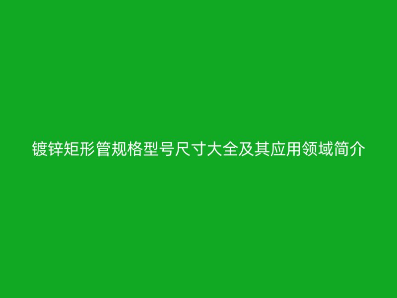 镀锌矩形管规格型号尺寸大全及其应用领域简介