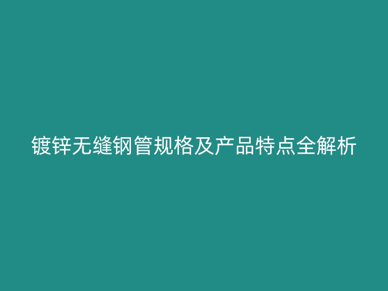 镀锌无缝钢管规格及产品特点全解析
