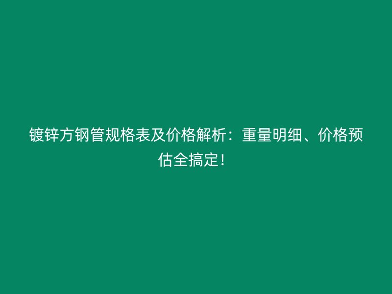 镀锌方钢管规格表及价格解析：重量明细、价格预估全搞定！
