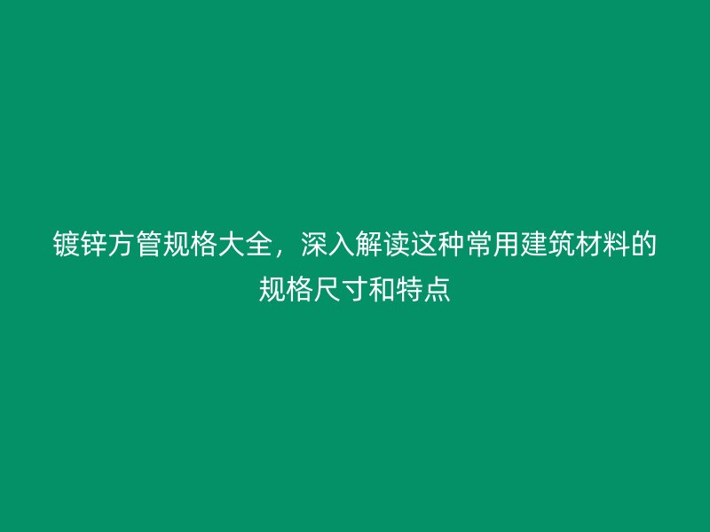 镀锌方管规格大全，深入解读这种常用建筑材料的规格尺寸和特点