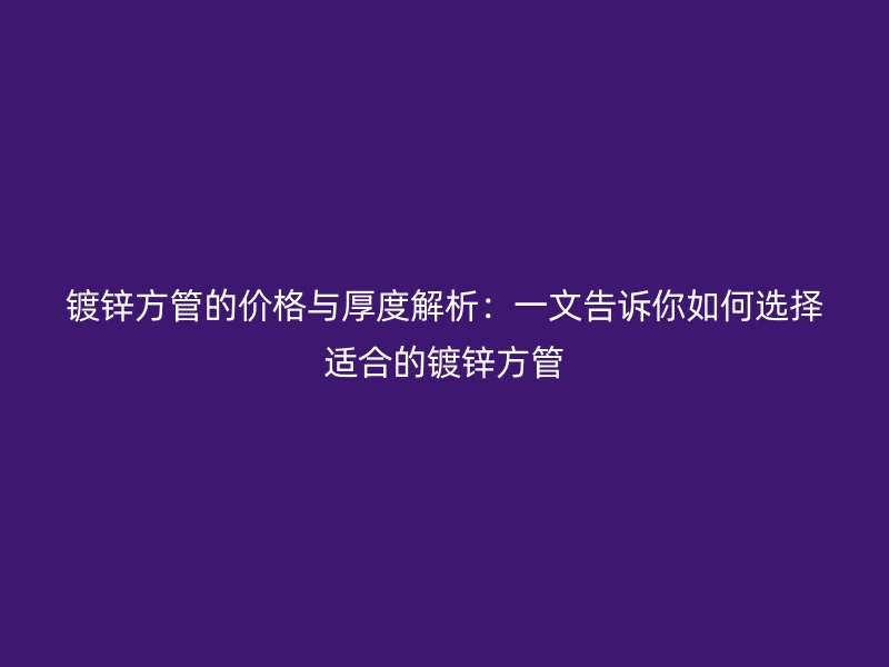 镀锌方管的价格与厚度解析:一文告诉你如何选择适合的镀锌方管