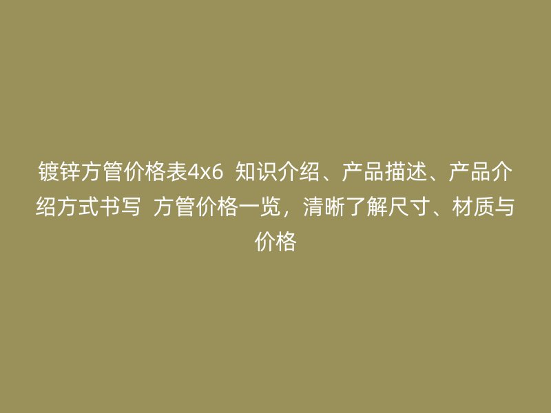 镀锌方管价格表4x6  知识介绍、产品描述、产品介绍方式书写  方管价格一览,清晰了解尺寸、材质与价格