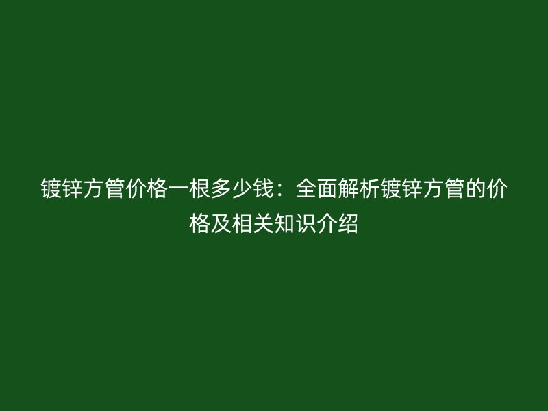 镀锌方管价格一根多少钱:全面解析镀锌方管的价格及相关知识介绍