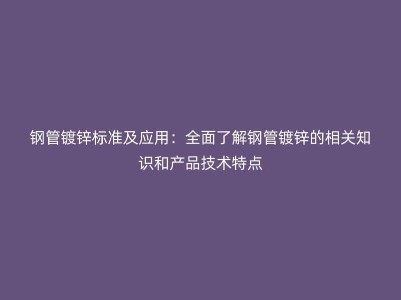钢管镀锌标准及应用:全面了解钢管镀锌的相关知识和产品技术特点