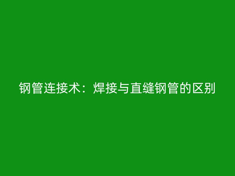钢管连接术:焊接与直缝钢管的区别