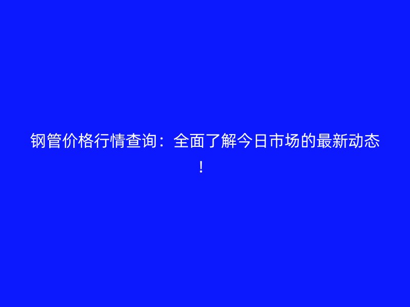 钢管价格行情查询:全面了解今日市场的最新动态!