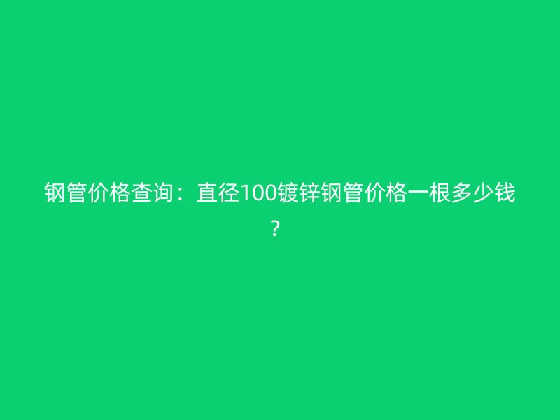钢管价格查询:直径100镀锌钢管价格一根多少钱?