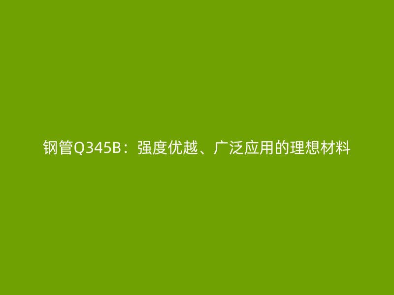 钢管Q345B:强度优越、广泛应用的理想材料