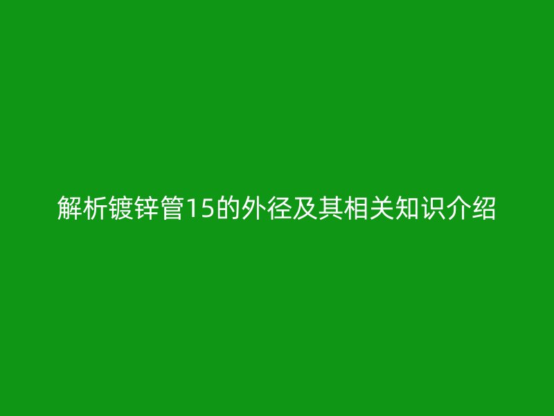 解析镀锌管15的外径及其相关知识介绍