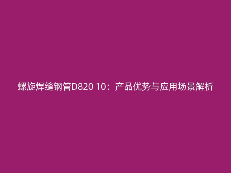 螺旋焊缝钢管D820 10:产品优势与应用场景解析