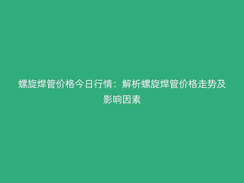 螺旋焊管价格今日行情:解析螺旋焊管价格走势及影响因素