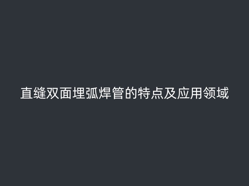 直缝双面埋弧焊管的特点及应用领域