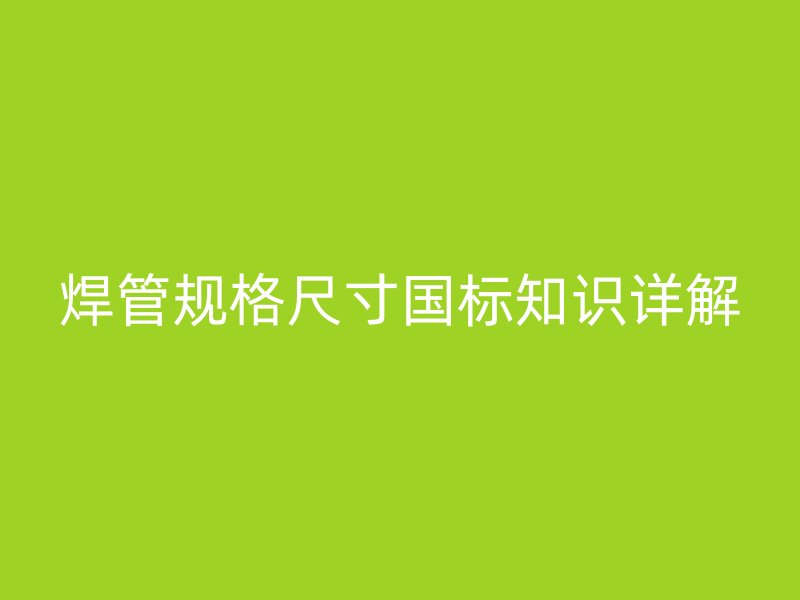 焊管规格尺寸国标知识详解